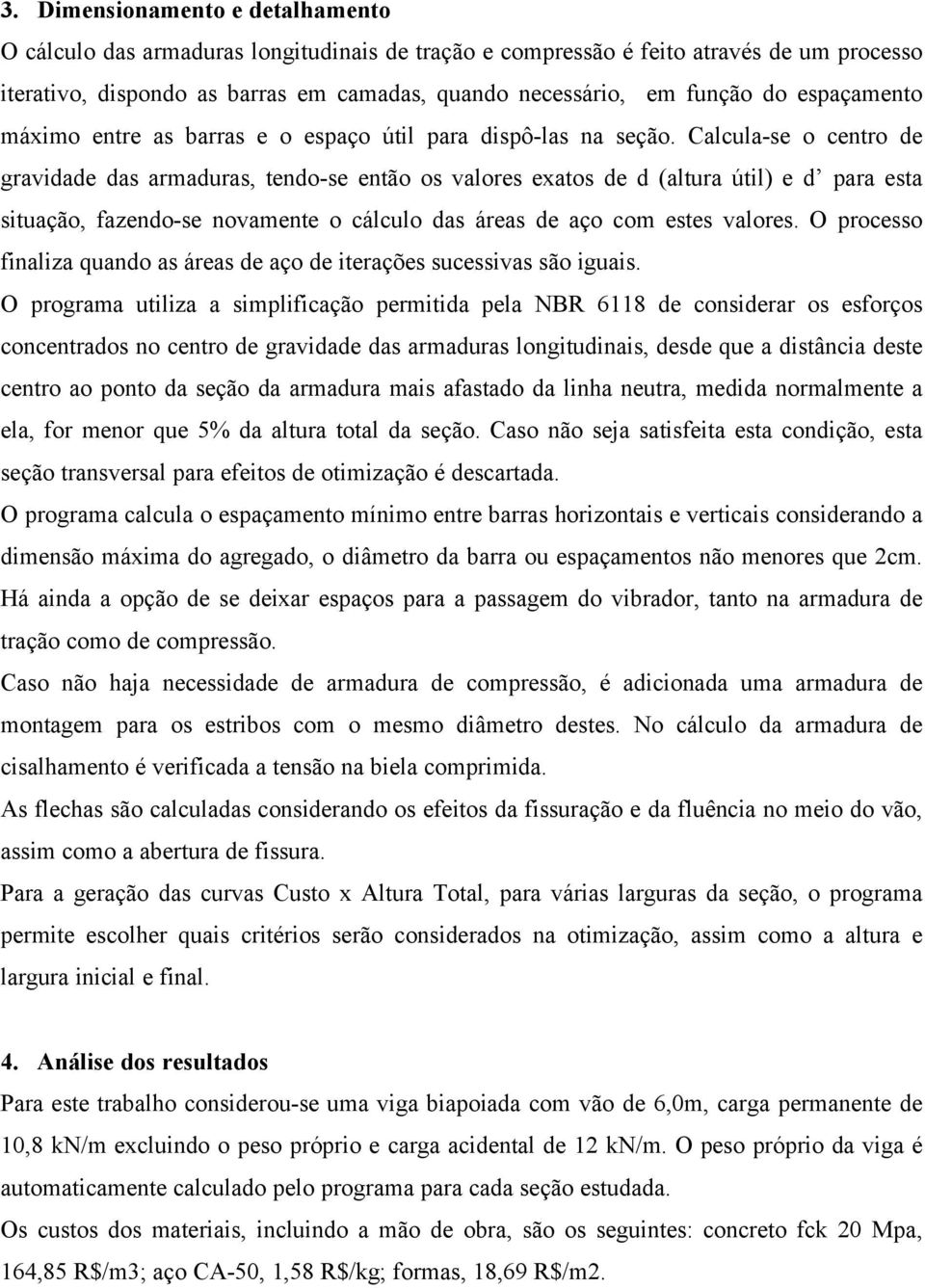 Calcula-se o centro de gravidade das armaduras, tendo-se então os valores exatos de d (altura útil) e d para esta situação, fazendo-se novamente o cálculo das áreas de aço com estes valores.