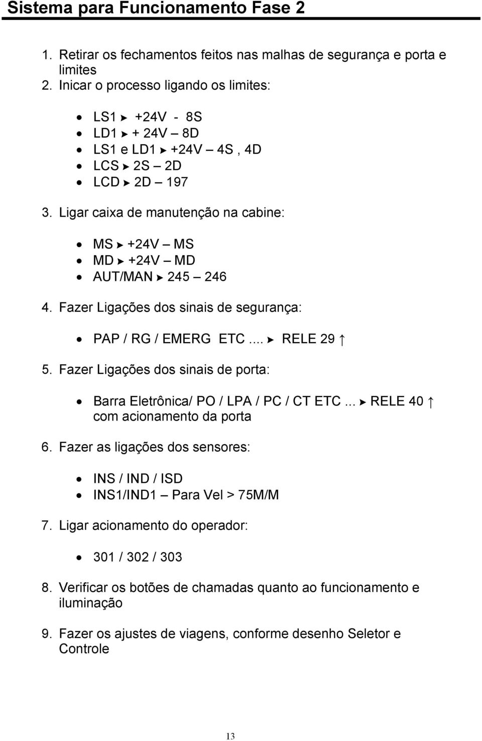 Fazer Ligações dos sinais de segurança: PAP / RG / EMERG ETC... RELE 29 5. Fazer Ligações dos sinais de porta: Barra Eletrônica/ PO / LPA / PC / CT ETC... RELE 40 com acionamento da porta 6.