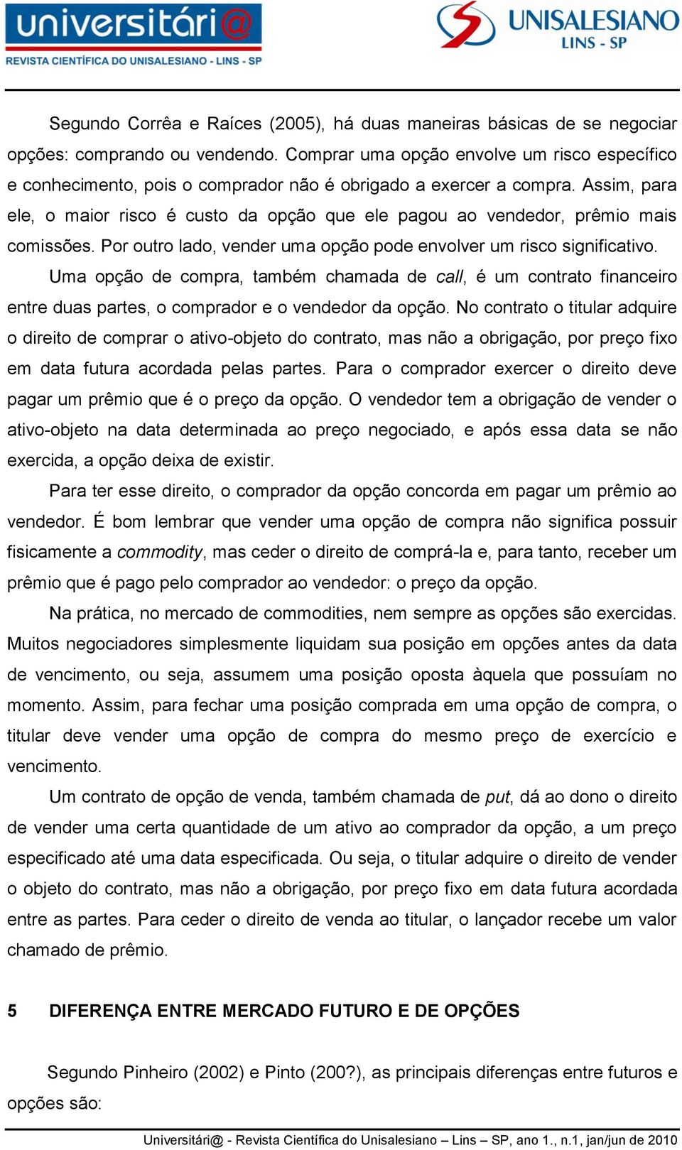 Assim, para ele, o maior risco é custo da opção que ele pagou ao vendedor, prêmio mais comissões. Por outro lado, vender uma opção pode envolver um risco significativo.