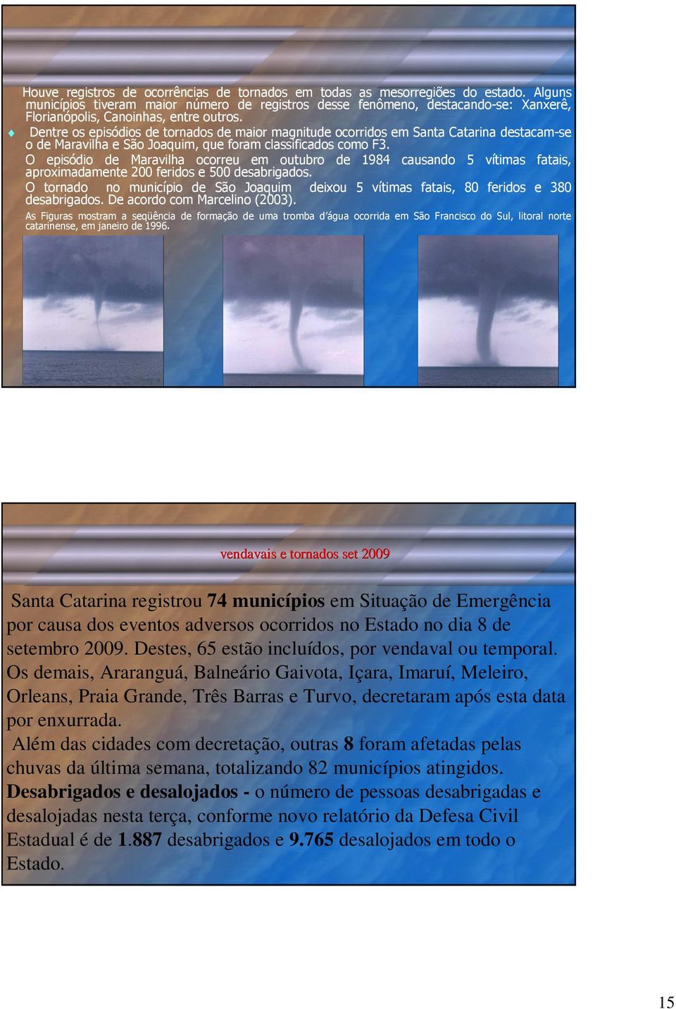 Dentre os episódios de tornados de maior magnitude ocorridos em Santa Catarina destacam-se o de Maravilha e São Joaquim, que foram classificados como F3.