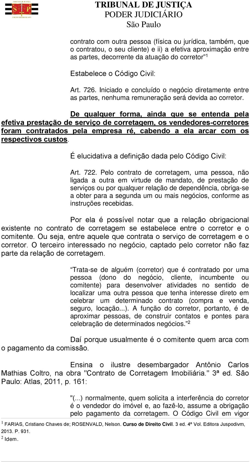 De qualquer forma, ainda que se entenda pela efetiva prestação de serviço de corretagem, os vendedores-corretores foram contratados pela empresa ré, cabendo a ela arcar com os respectivos custos.