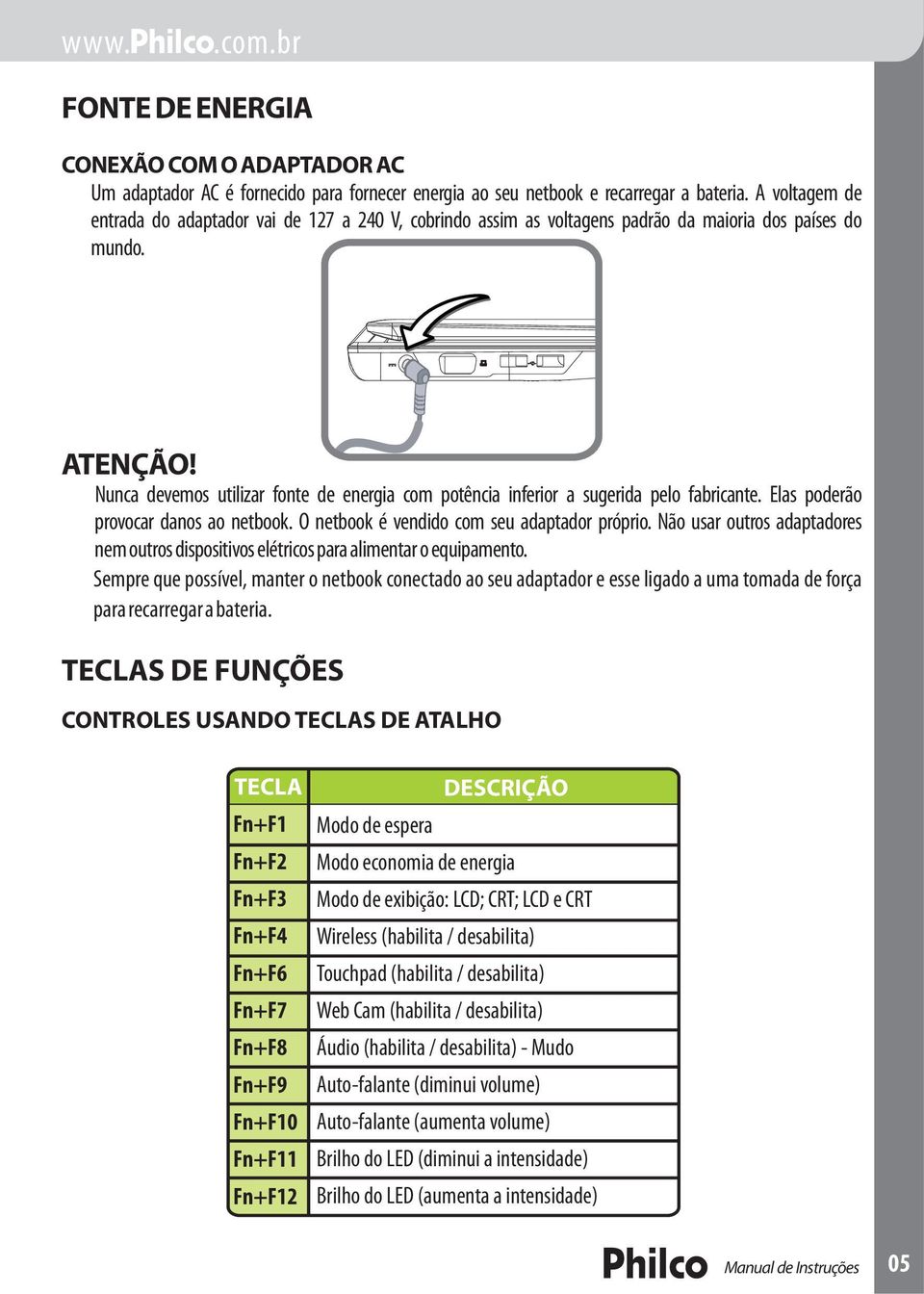 Nunca devemos utilizar fonte de energia com potência inferior a sugerida pelo fabricante. Elas poderão provocar danos ao netbook. O netbook é vendido com seu adaptador próprio.