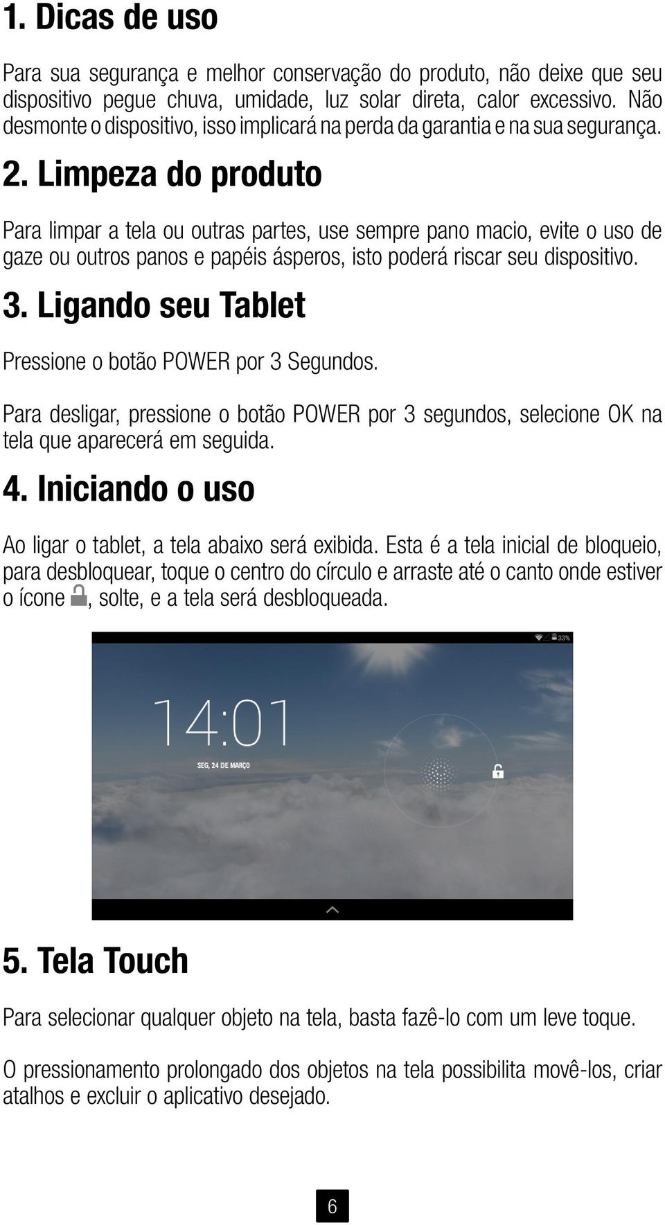 Limpeza do produto Para limpar a tela ou outras partes, use sempre pano macio, evite o uso de gaze ou outros panos e papéis ásperos, isto poderá riscar seu dispositivo. 3.