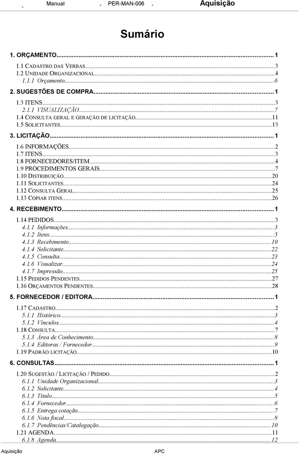 11 SOLICITANTES...24 1.12 CONSULTA GERAL...25 1.13 COPIAR ITENS...26 4. RECEBIMENTO... 1 1.14 PEDIDOS...3 4.1.1 Informações...3 4.1.2 Itens...5 4.1.3 Recebimento...10 4.1.4 Solicitante...22 4.1.5 Consulta.