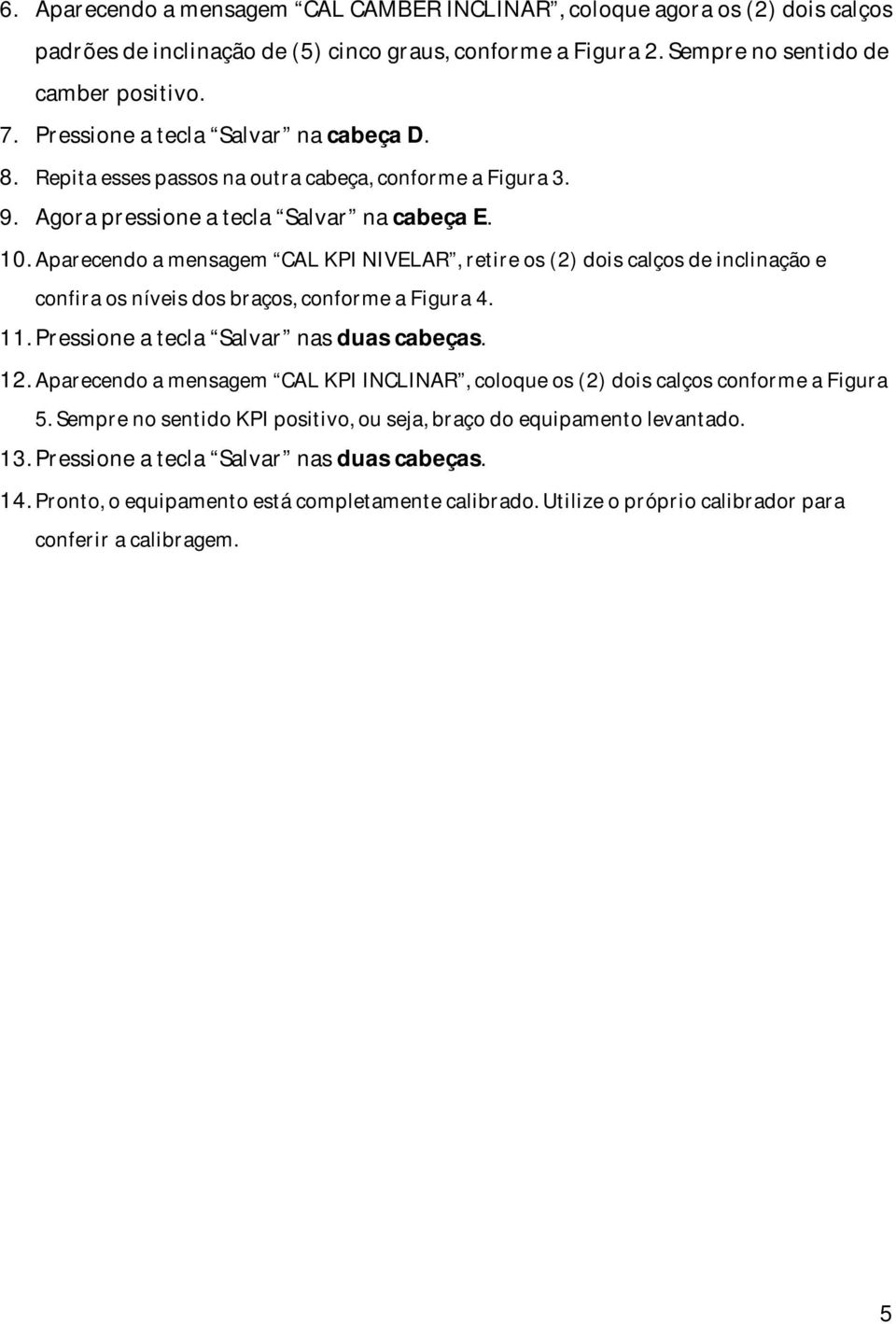 Aparecendo a mensagem CAL KPI NIVELAR, retire os (2) dois calços de inclinação e confira os níveis dos braços, conforme a Figura 4. 11. Pressione a tecla Salvar nas duas cabeças. 12.