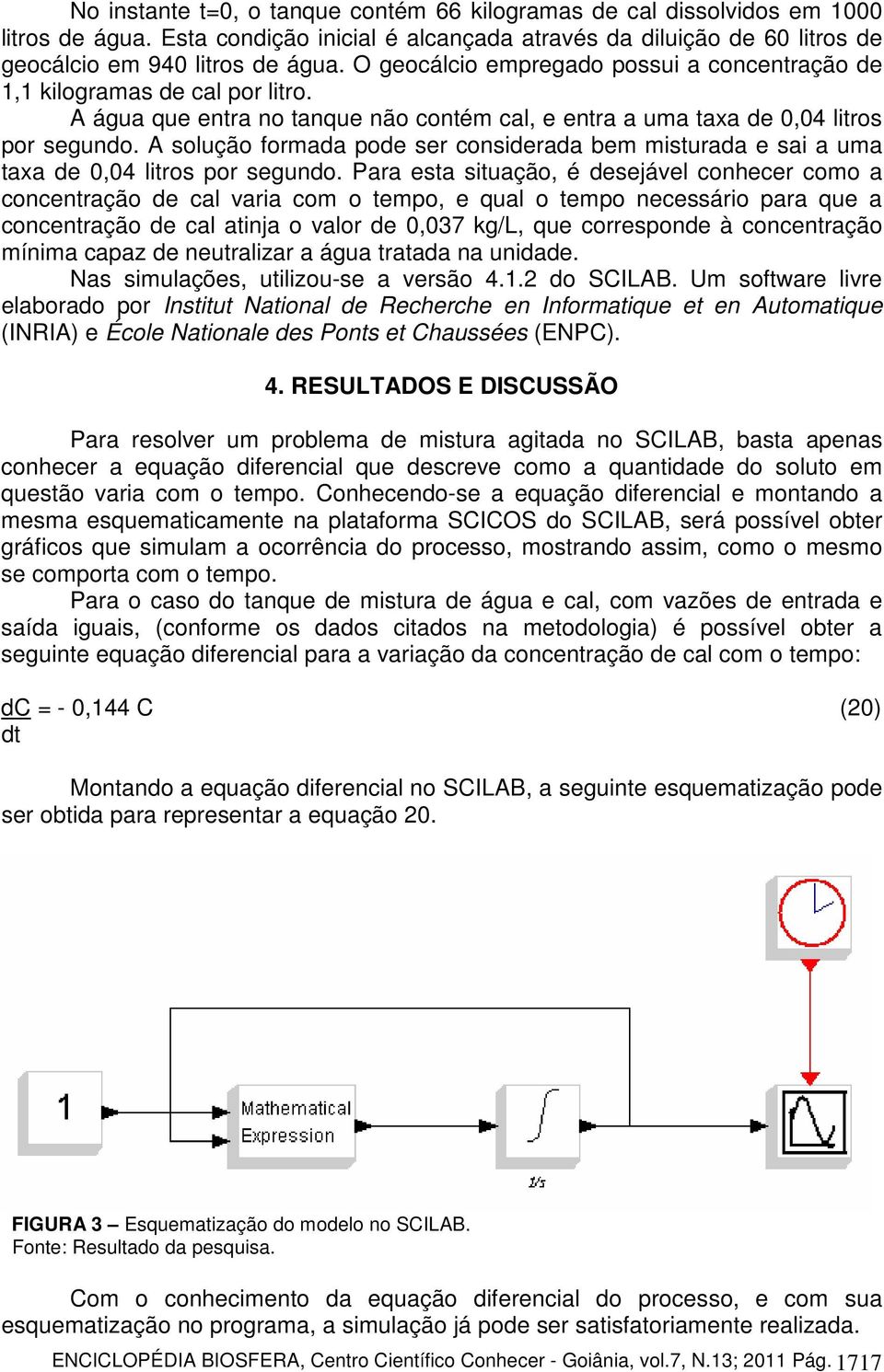 A solução formada pode ser considerada bem misturada e sai a uma taxa de 0,04 litros por segundo.