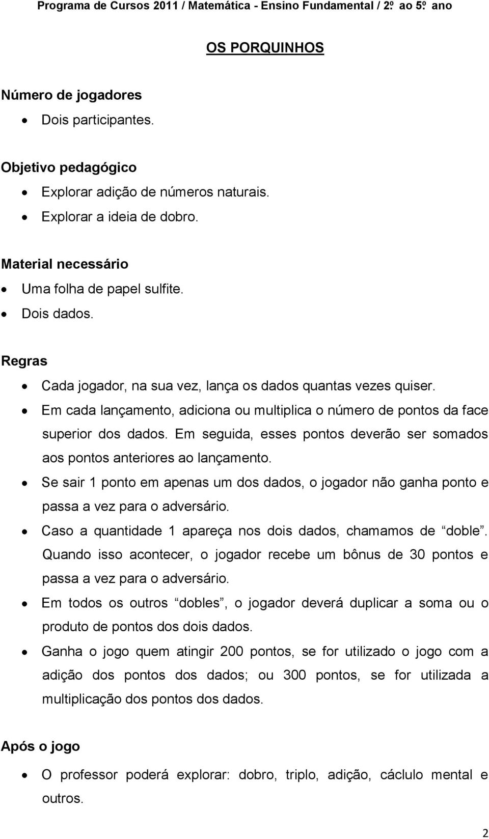 Em seguida, esses pontos deverão ser somados aos pontos anteriores ao lançamento. Se sair 1 ponto em apenas um dos dados, o jogador não ganha ponto e passa a vez para o adversário.