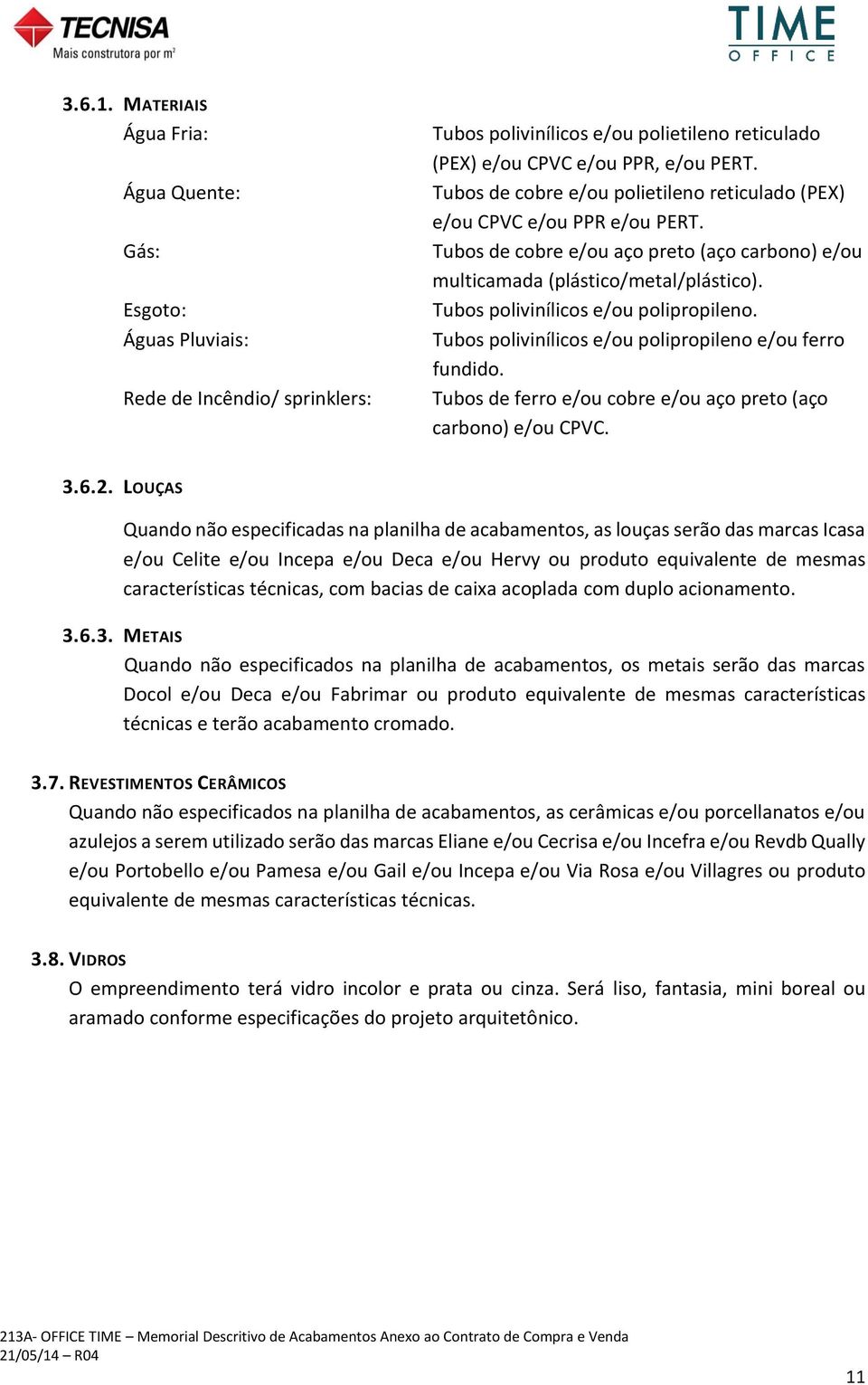 Tubos polivinílicos e/ou polipropileno. Tubos polivinílicos e/ou polipropileno e/ou ferro fundido. Tubos de ferro e/ou cobre e/ou aço preto (aço carbono) e/ou CPVC. 3.6.2.