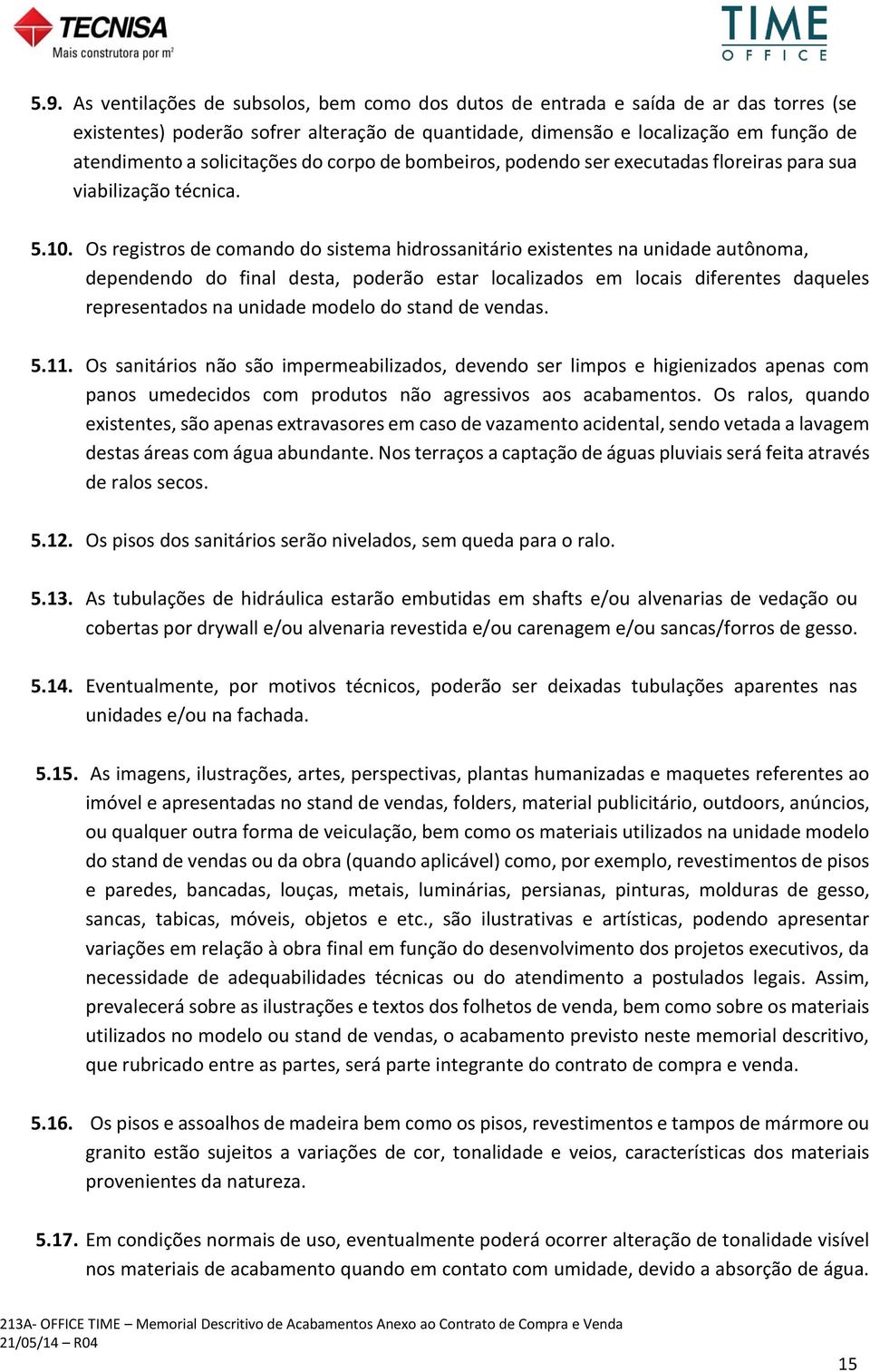 Os registros de comando do sistema hidrossanitário existentes na unidade autônoma, dependendo do final desta, poderão estar localizados em locais diferentes daqueles representados na unidade modelo