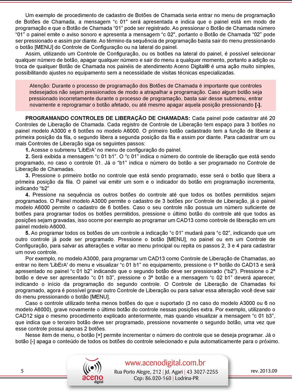 Ao pressionar o Botão de Chamada número 01 o painel emite o aviso sonoro e apresenta a mensagem c 02, portanto o Botão de Chamada 02 pode ser pressionado e assim por diante.