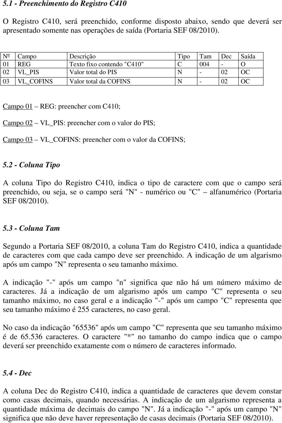 Campo 02 VL_PIS: preencher com o valor do PIS; Campo 03 VL_COFINS: preencher com o valor da COFINS; 5.