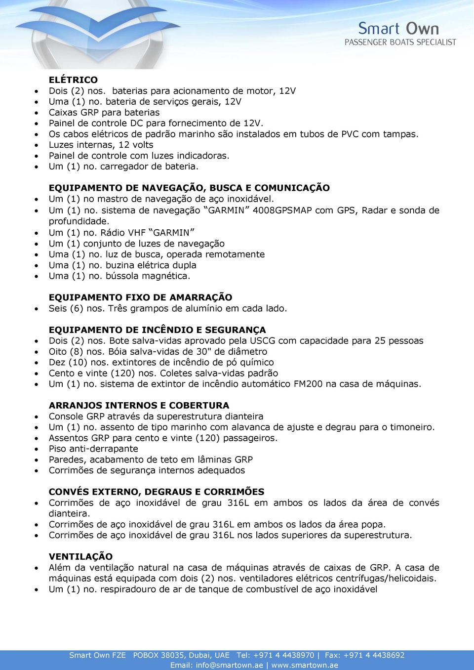 EQUIPAMENTO DE NAVEGAÇÃO, BUSCA E COMUNICAÇÃO Um (1) no mastro de navegação de aço inoxidável. Um (1) no. sistema de navegação GARMIN 4008GPSMAP com GPS, Radar e sonda de profundidade. Um (1) no. Rádio VHF GARMIN Um (1) conjunto de luzes de navegação Uma (1) no.