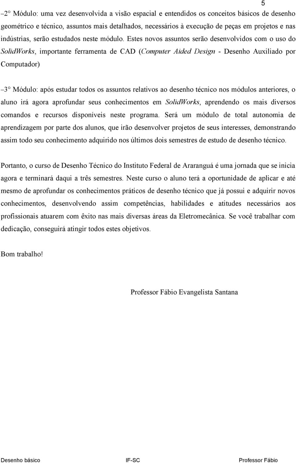 Estes novos assuntos serão desenvolvidos com o uso do SolidWorks, importante ferramenta de CAD (Computer Aided Design - Desenho Auxiliado por Computador) 3 Módulo: após estudar todos os assuntos