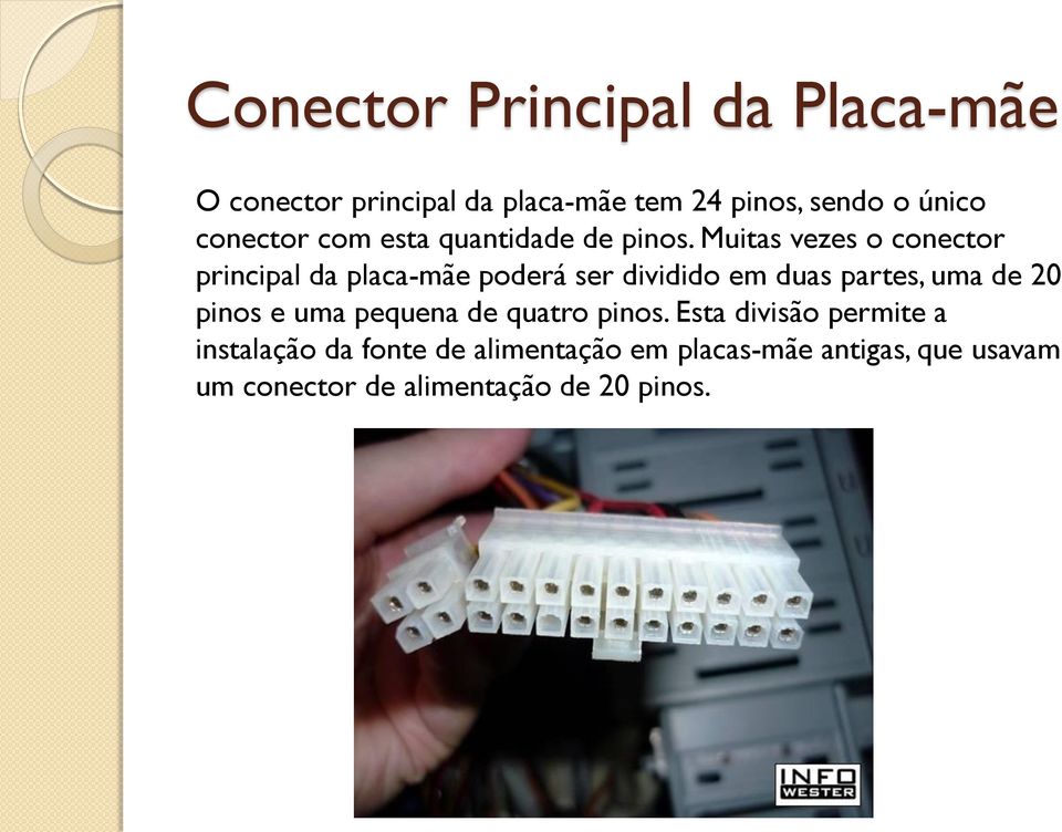 Muitas vezes o conector principal da placa-mãe poderá ser dividido em duas partes, uma de 20 pinos