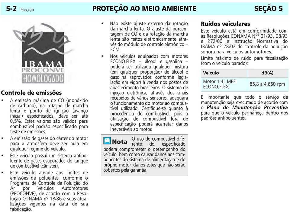 A emissão de gases do cárter do motor para a atmosfera deve ser nula em qualquer regime do veículo. Este veículo possui um sistema antipoluente de gases evaporados do tanque de combustível (cânister).