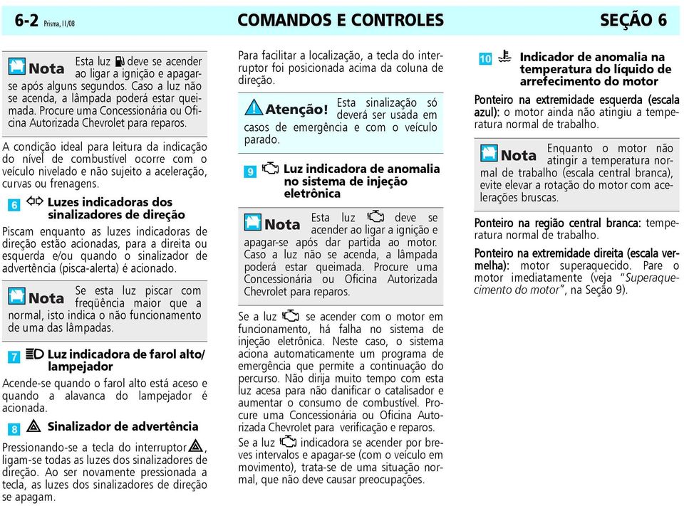 A condição ideal para leitura da indicação do nível de combustível ocorre com o veículo nivelado e não sujeito a aceleração, curvas ou frenagens.