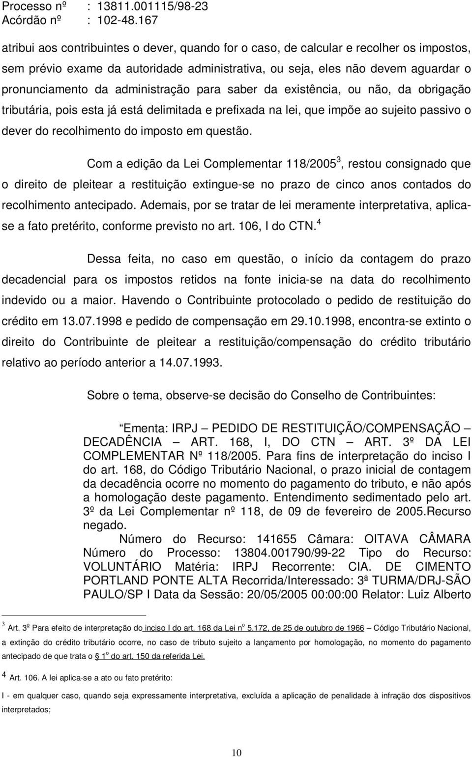 Com a edição da Lei Complementar 118/2005 3, restou consignado que o direito de pleitear a restituição extingue-se no prazo de cinco anos contados do recolhimento antecipado.