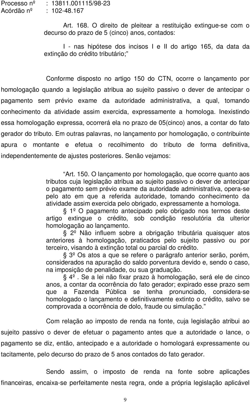 Conforme disposto no artigo 150 do CTN, ocorre o lançamento por homologação quando a legislação atribua ao sujeito passivo o dever de antecipar o pagamento sem prévio exame da autoridade