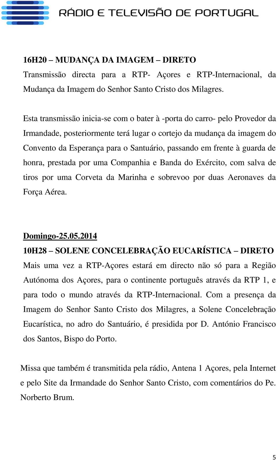 frente à guarda de honra, prestada por uma Companhia e Banda do Exército, com salva de tiros por uma Corveta da Marinha e sobrevoo por duas Aeronaves da Força Aérea. Domingo-25.05.