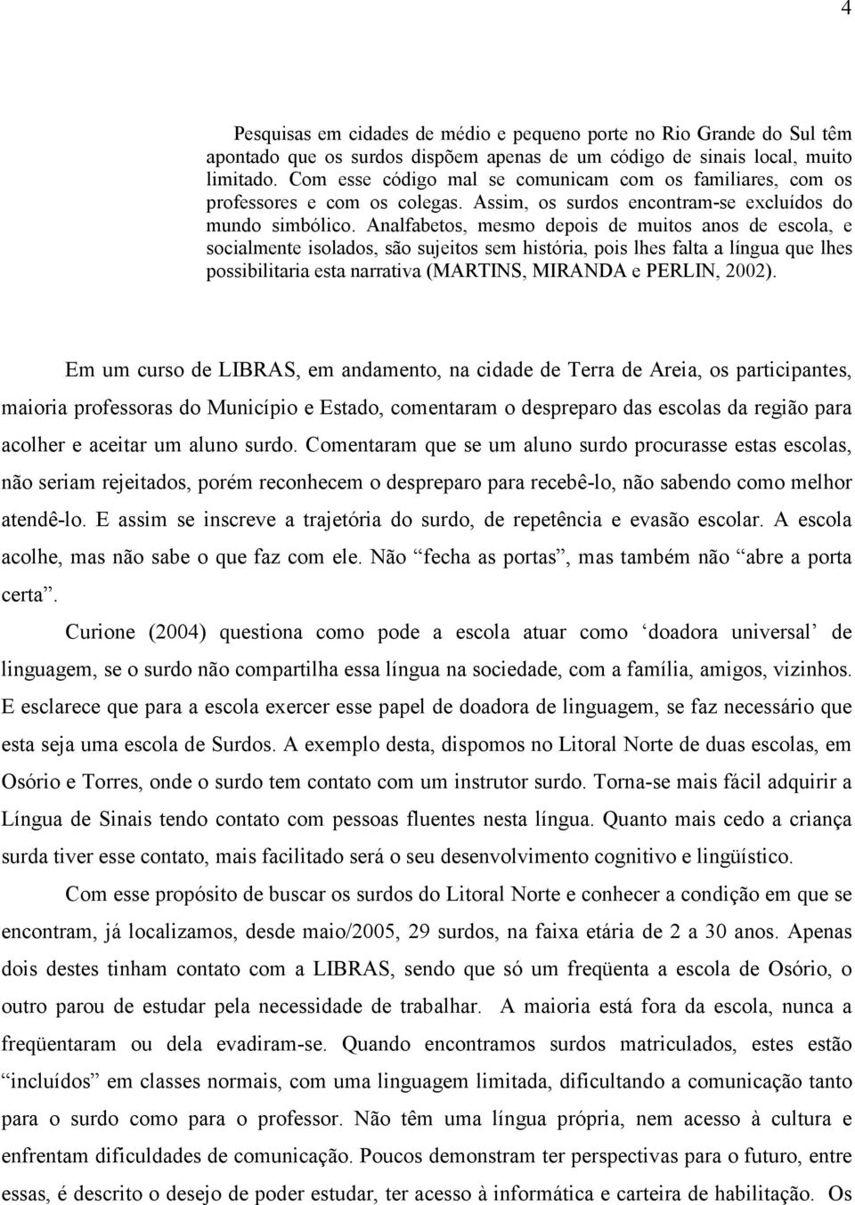 Analfabetos, mesmo depois de muitos anos de escola, e socialmente isolados, são sujeitos sem história, pois lhes falta a língua que lhes possibilitaria esta narrativa (MARTINS, MIRANDA e PERLIN,