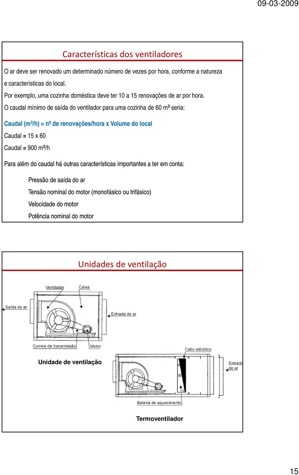 O caudal mínimo de saída do ventilador para uma cozinha de 60 m 3 seria: Caudal (m 3 /h) = nº de renovações/hora x Volume do local Caudal = 15 x 60 Caudal = 900