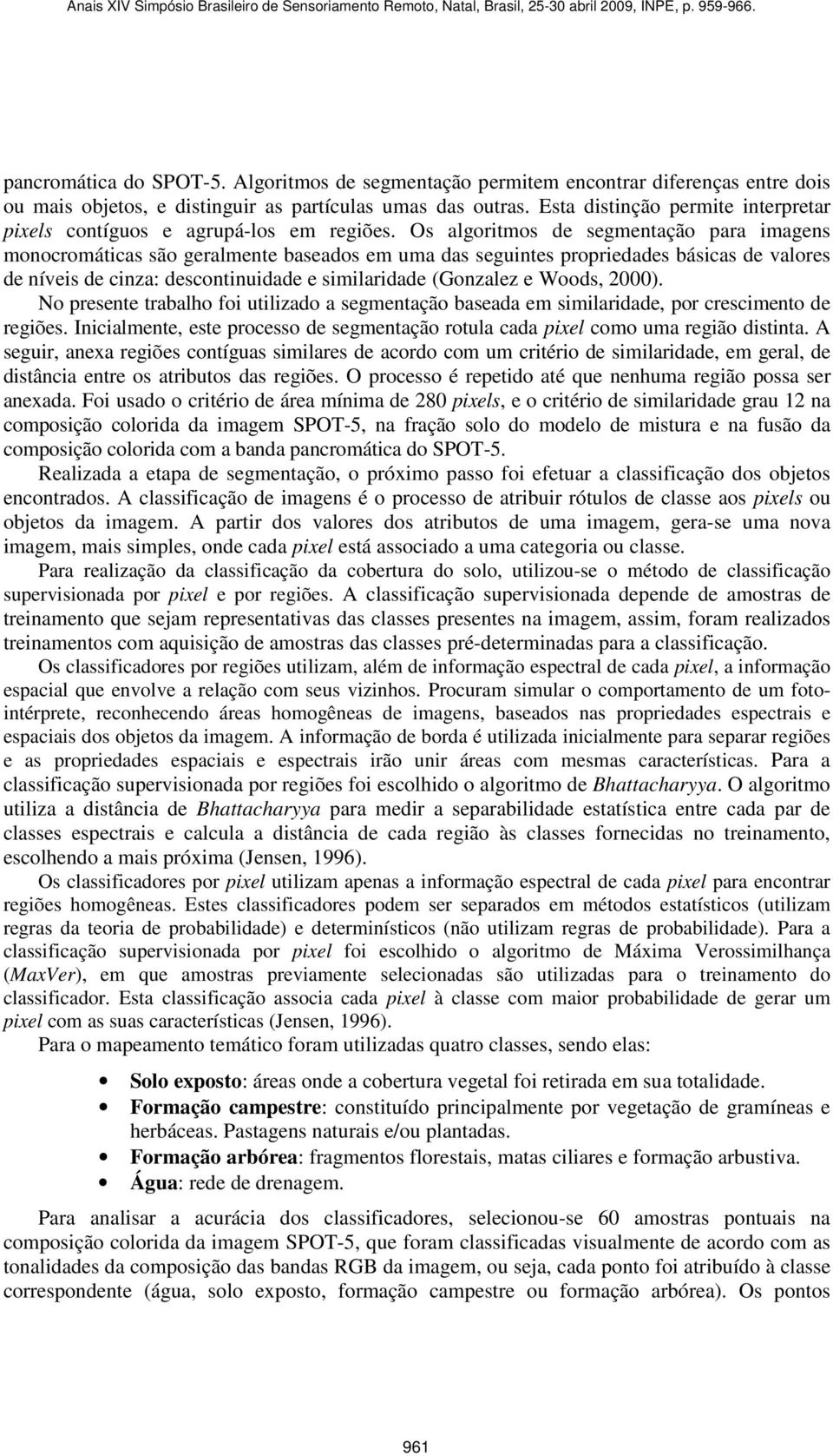 Os algoritmos de segmentação para imagens monocromáticas são geralmente baseados em uma das seguintes propriedades básicas de valores de níveis de cinza: descontinuidade e similaridade (Gonzalez e