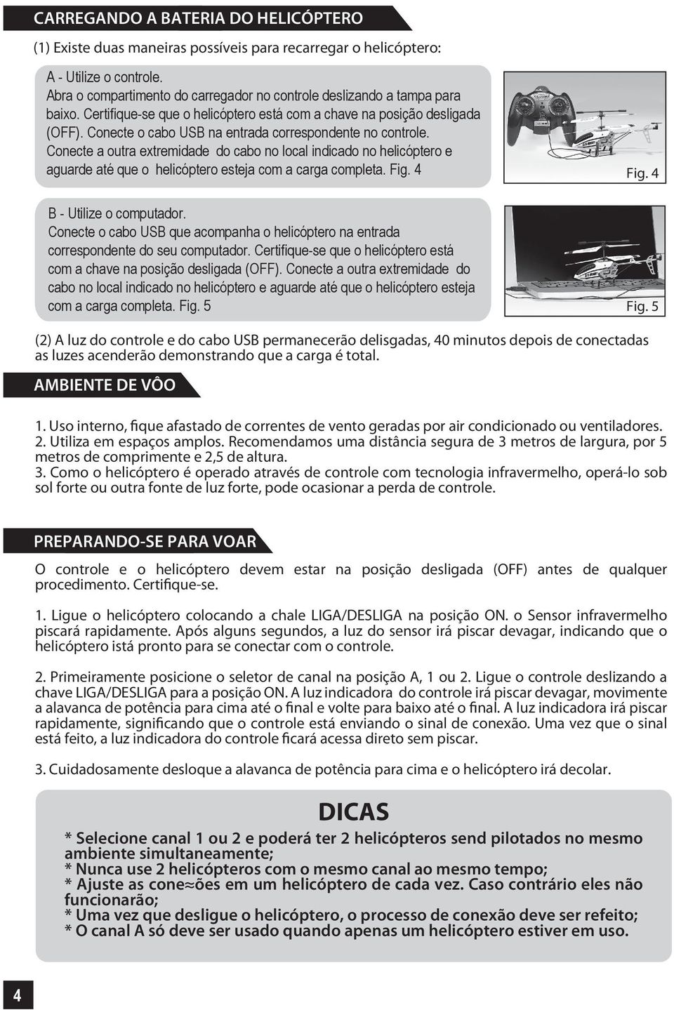 Conecte o cabo USB na entrada correspondente no controle. Conecte a outra extremidade do cabo no local indicado no helicóptero e aguarde até que o helicóptero esteja com a carga completa. Fig. 4 Fig.