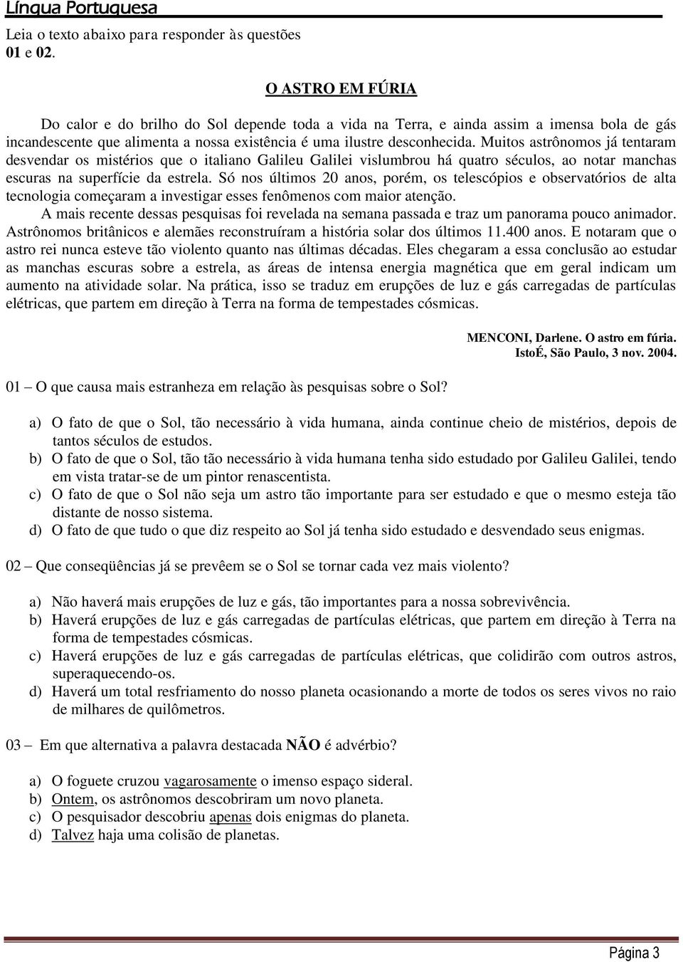 Muitos astrônomos já tentaram desvendar os mistérios que o italiano Galileu Galilei vislumbrou há quatro séculos, ao notar manchas escuras na superfície da estrela.