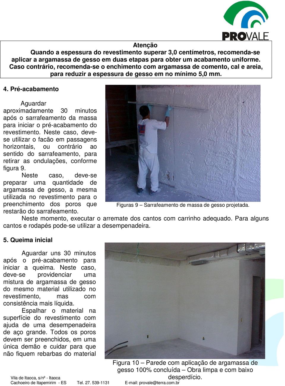 Pré-acabamento Aguardar aproximadamente 30 minutos após o sarrafeamento da massa para iniciar o pré-acabamento do revestimento.