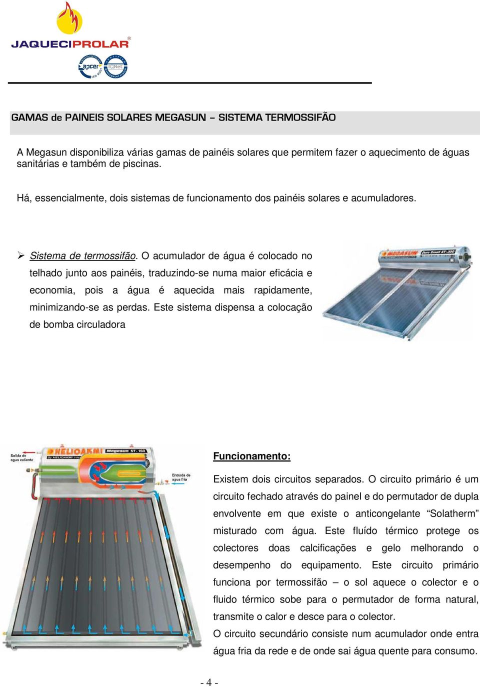 O acumulador de água é colocado no telhado junto aos painéis, traduzindo-se numa maior eficácia e economia, pois a água é aquecida mais rapidamente, minimizando-se as perdas.