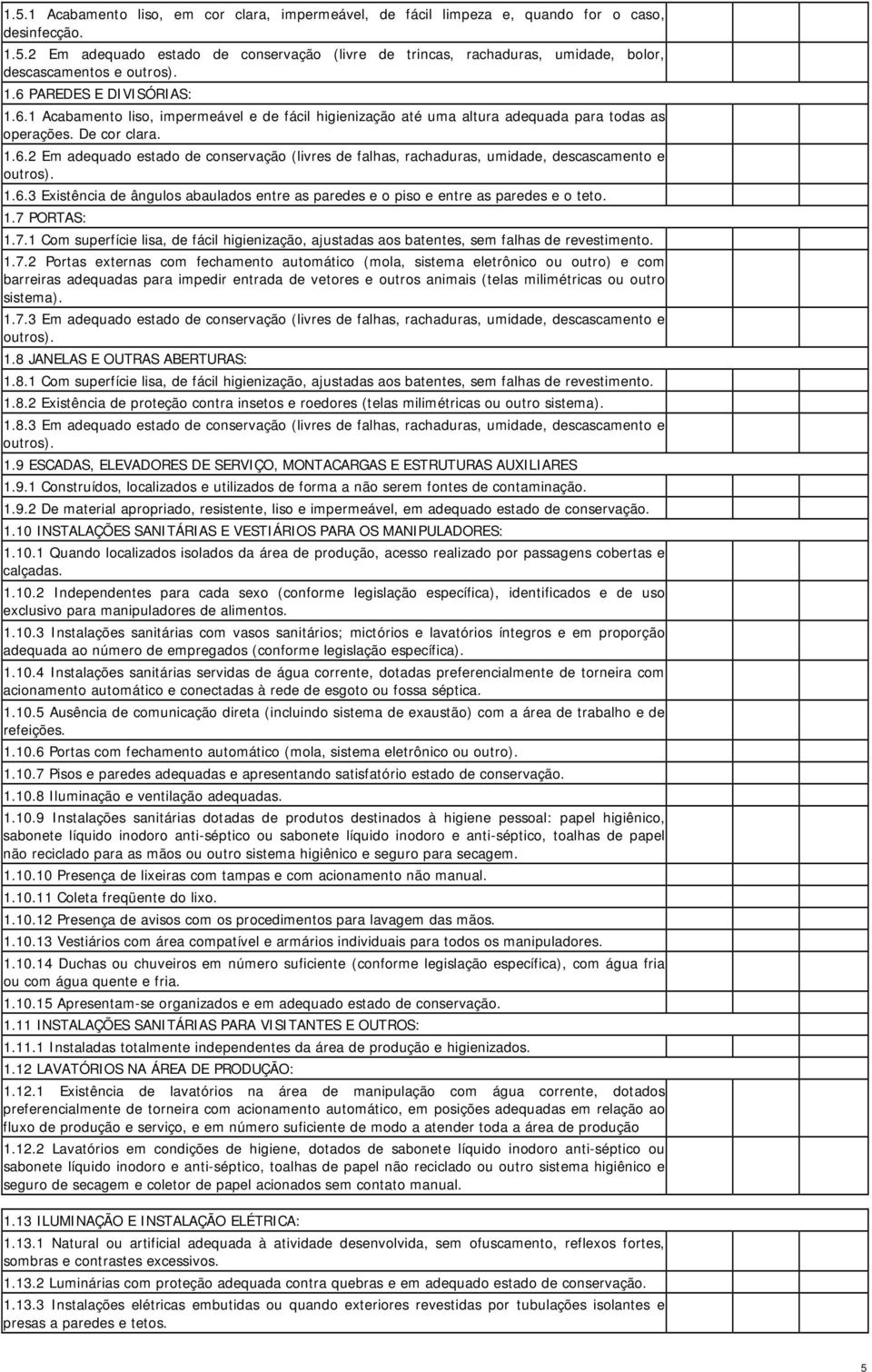 1.6.3 Existência de ângulos abaulados entre as paredes e o piso e entre as paredes e o teto. 1.7 PORTAS: 1.7.1 Com superfície lisa, de fácil higienização, ajustadas aos batentes, sem falhas de revestimento.