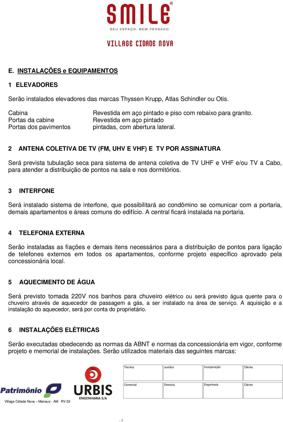 2 ANTENA COLETIVA DE TV (FM, UHV E VHF) E TV POR ASSINATURA Será prevista tubulação seca para sistema de antena coletiva de TV UHF e VHF e/ou TV a Cabo, para atender a distribuição de pontos na sala