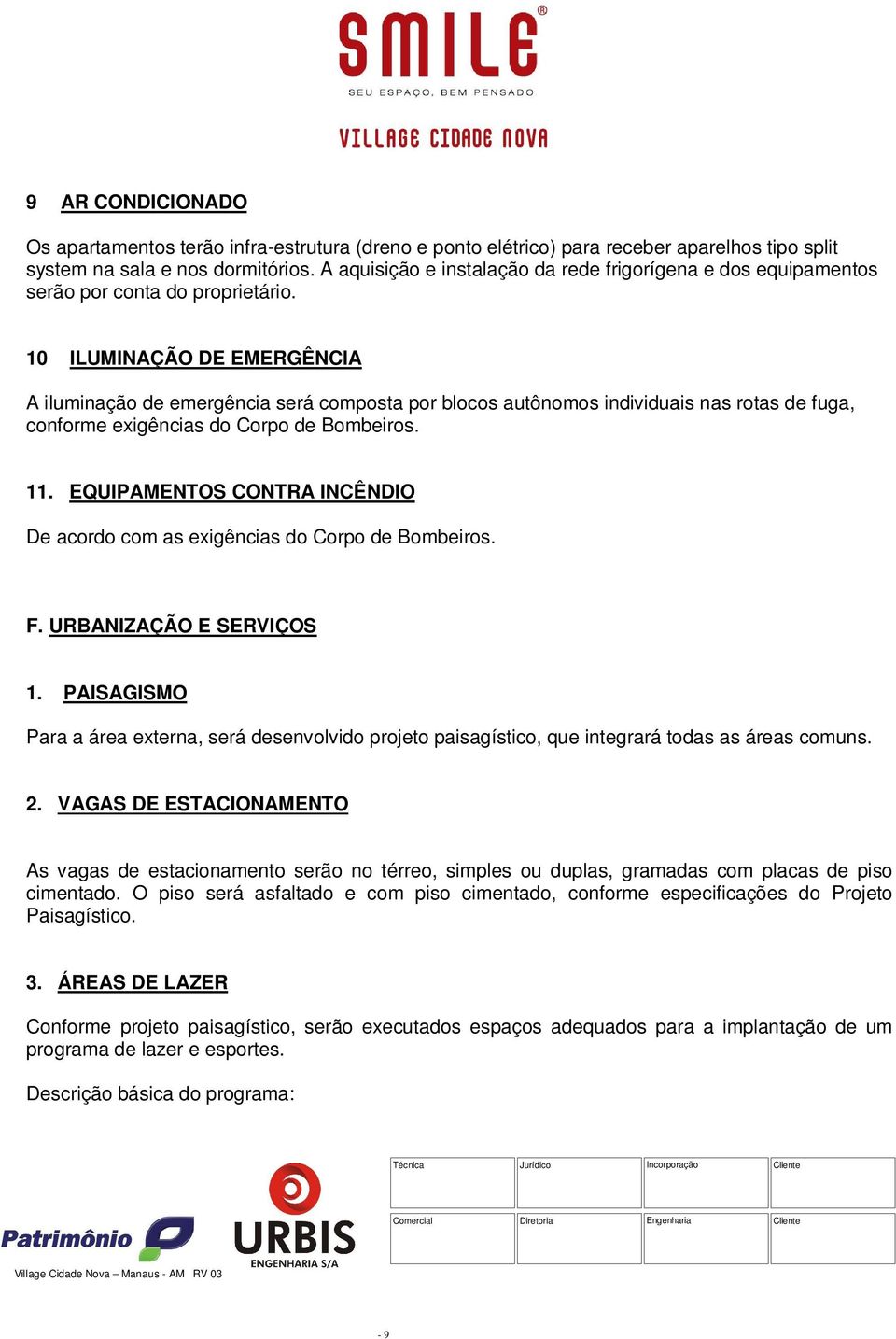 10 ILUMINAÇÃO DE EMERGÊNCIA A iluminação de emergência será composta por blocos autônomos individuais nas rotas de fuga, conforme exigências do Corpo de Bombeiros. 11.