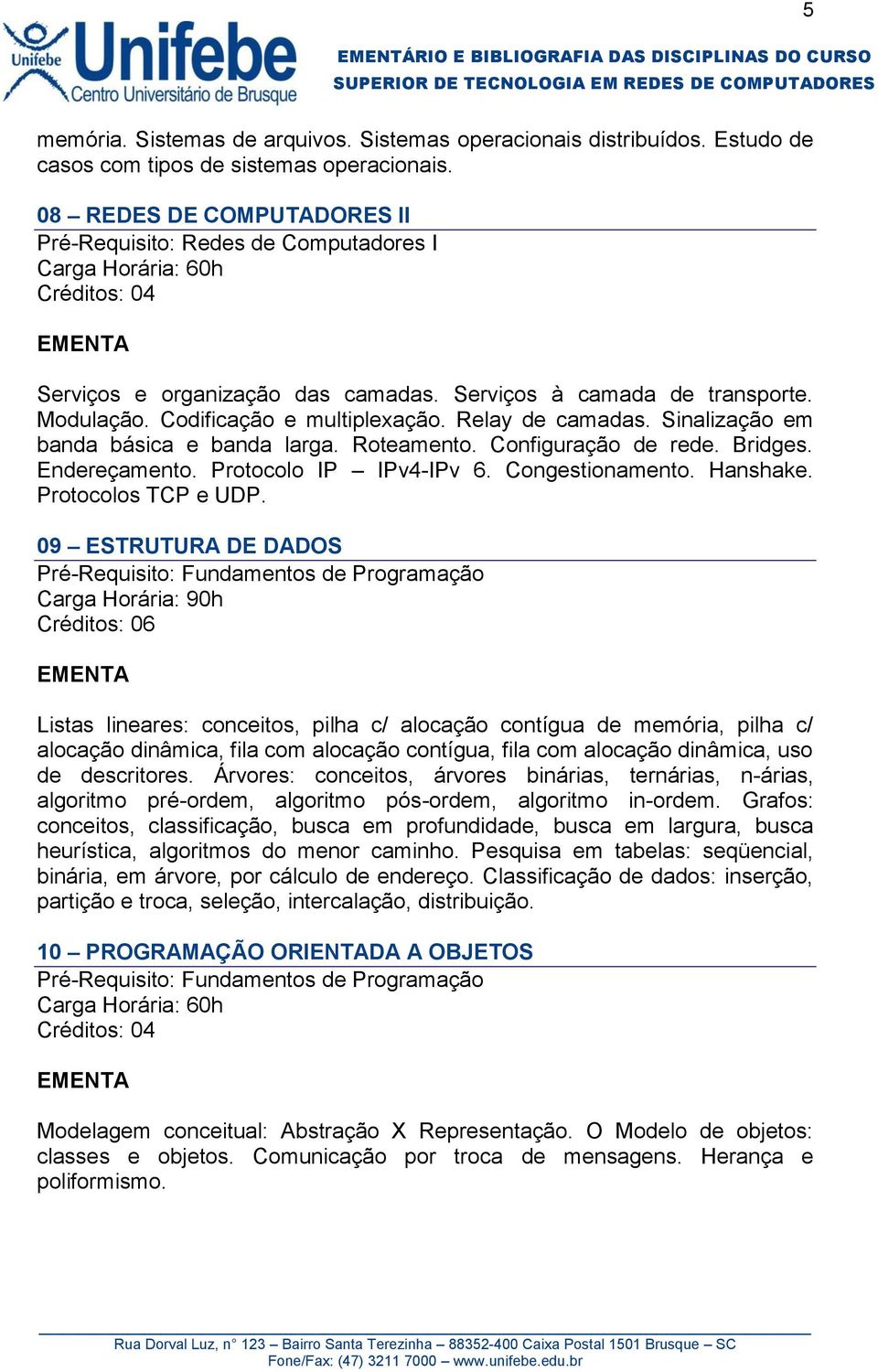 Sinalização em banda básica e banda larga. Roteamento. Configuração de rede. Bridges. Endereçamento. Protocolo IP IPv4-IPv 6. Congestionamento. Hanshake. Protocolos TCP e UDP.