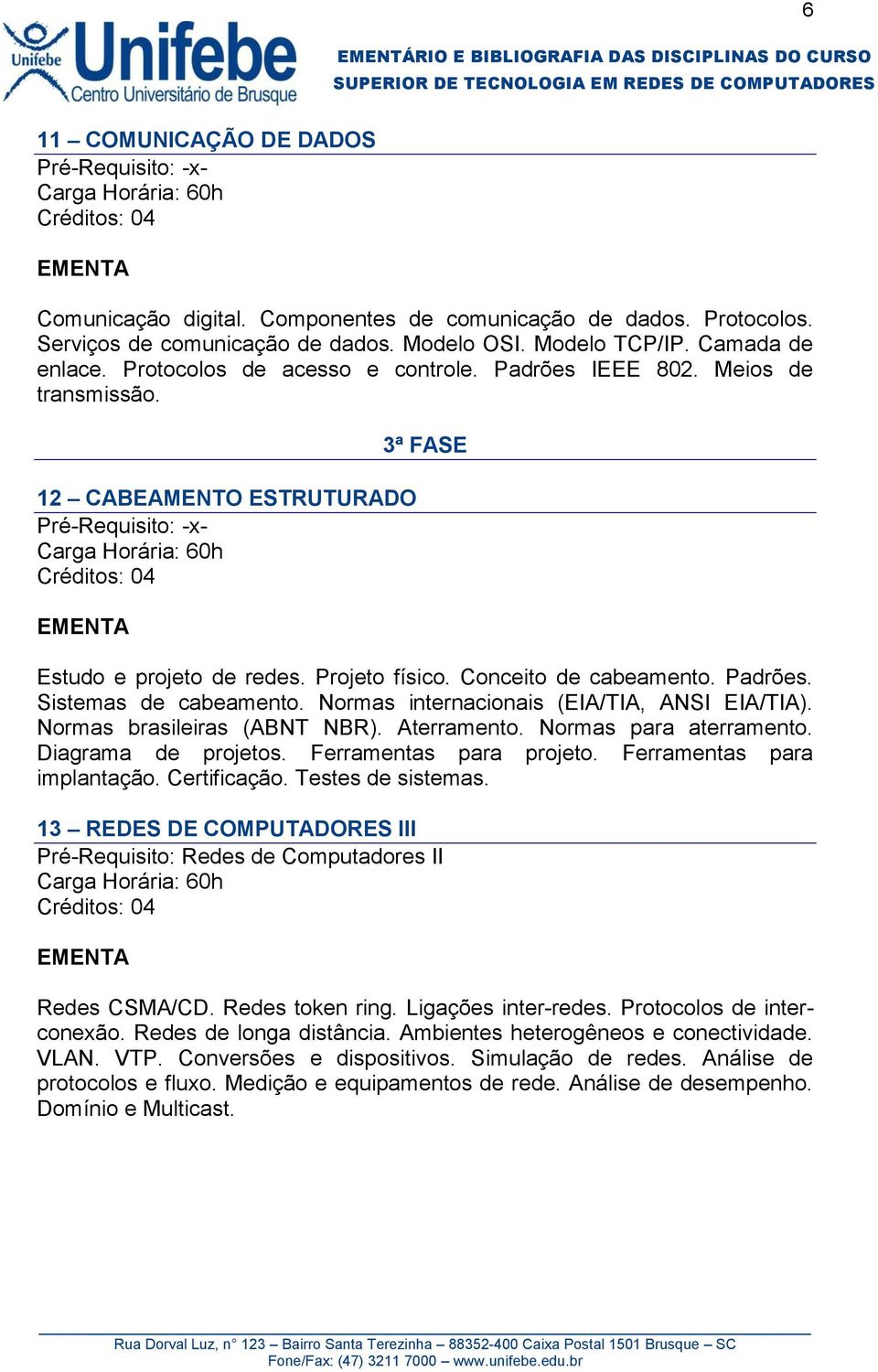 Normas internacionais (EIA/TIA, ANSI EIA/TIA). Normas brasileiras (ABNT NBR). Aterramento. Normas para aterramento. Diagrama de projetos. Ferramentas para projeto. Ferramentas para implantação.