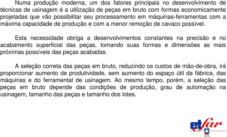 Esta necessidade obriga a desenvolvimentos constantes na precisão e no acabamento superficial das peças, tomando suas formas e dimensões as mais próximas possíveis das peças acabadas.