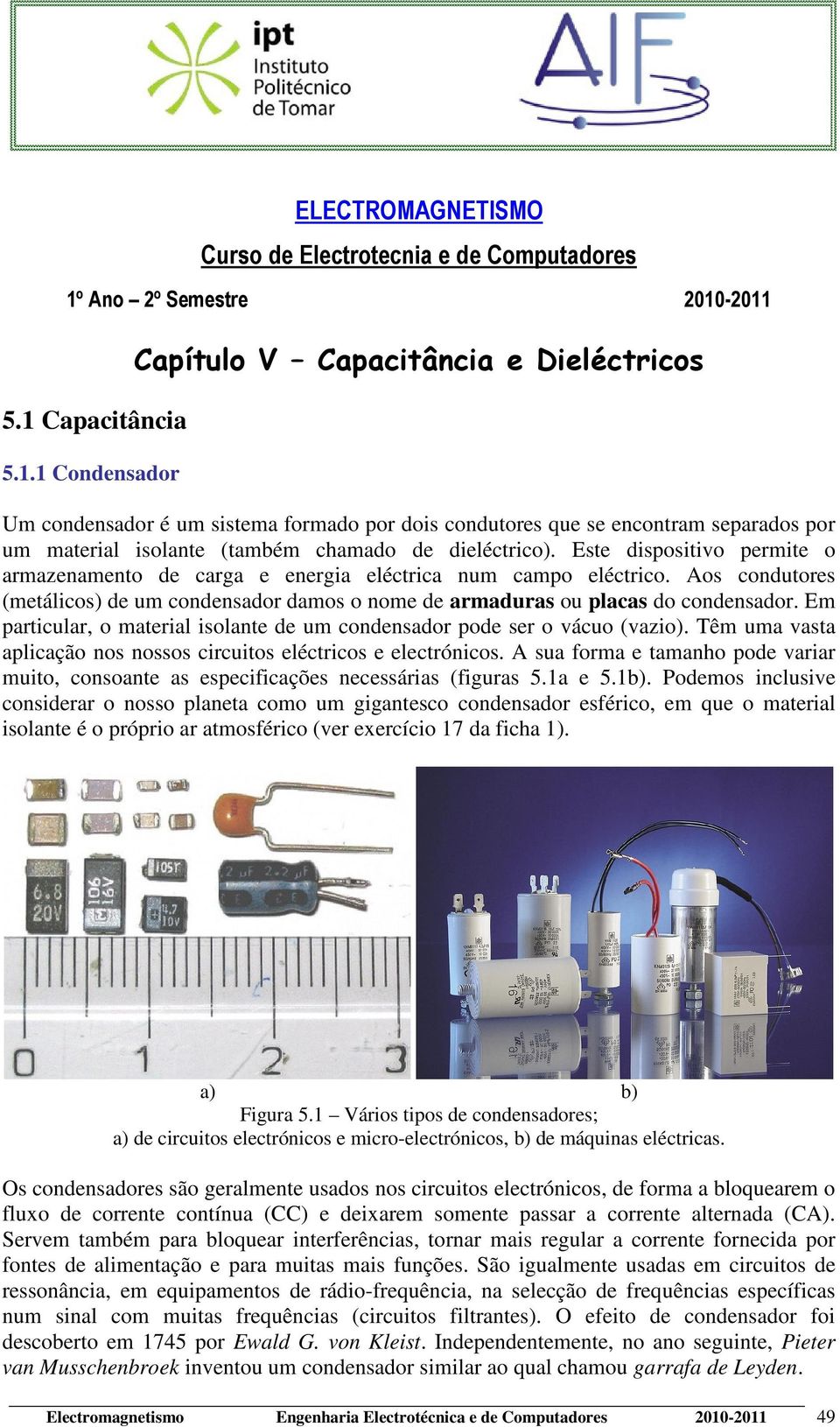 Este dispositivo permite o armazenamento de carga e energia eléctrica num campo eléctrico. Aos condutores (metálicos) de um condensador damos o nome de armaduras ou placas do condensador.