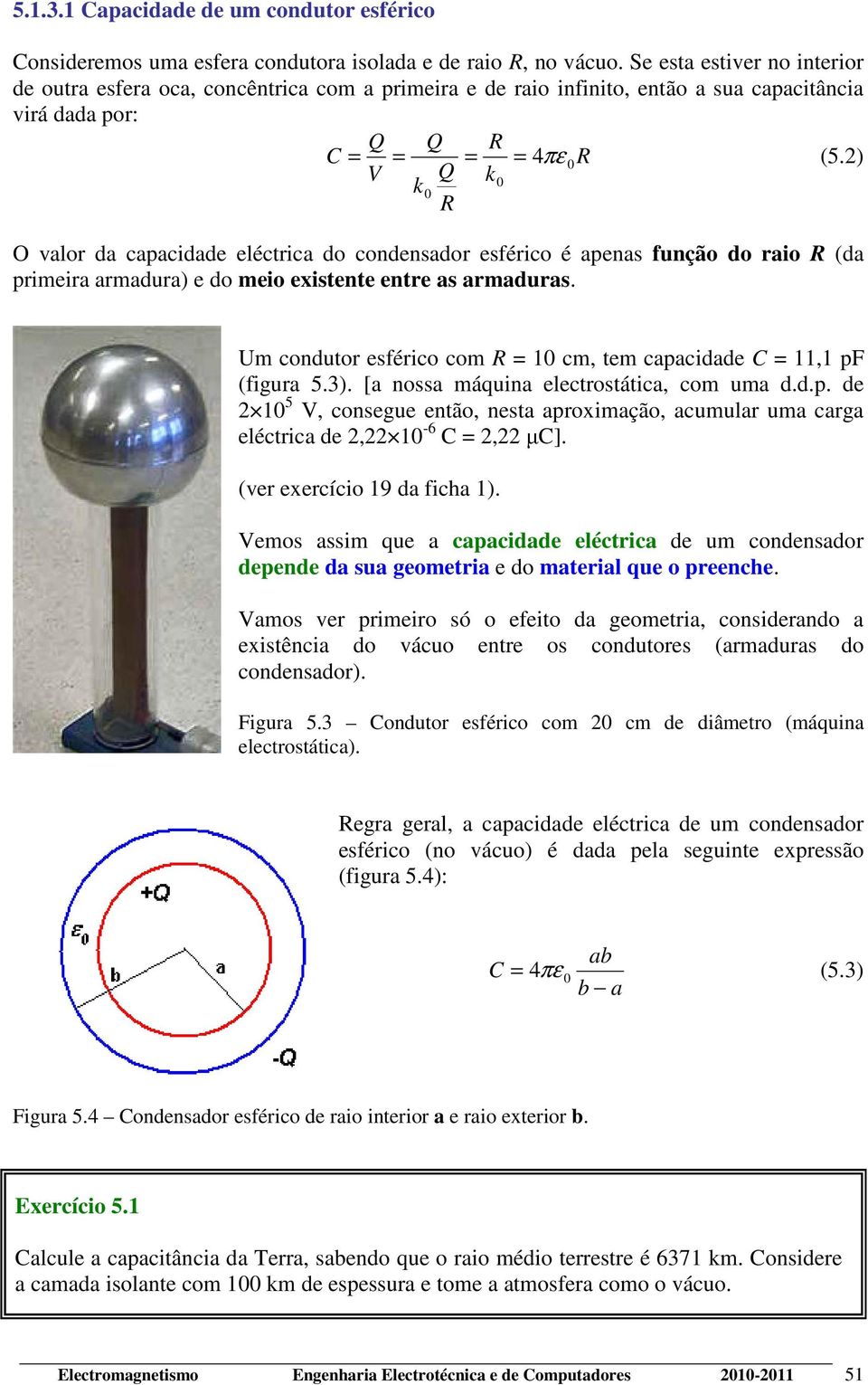 2) V Q k k 0 0 R O valor da capacidade eléctrica do condensador esférico é apenas função do raio R (da primeira armadura) e do meio existente entre as armaduras.