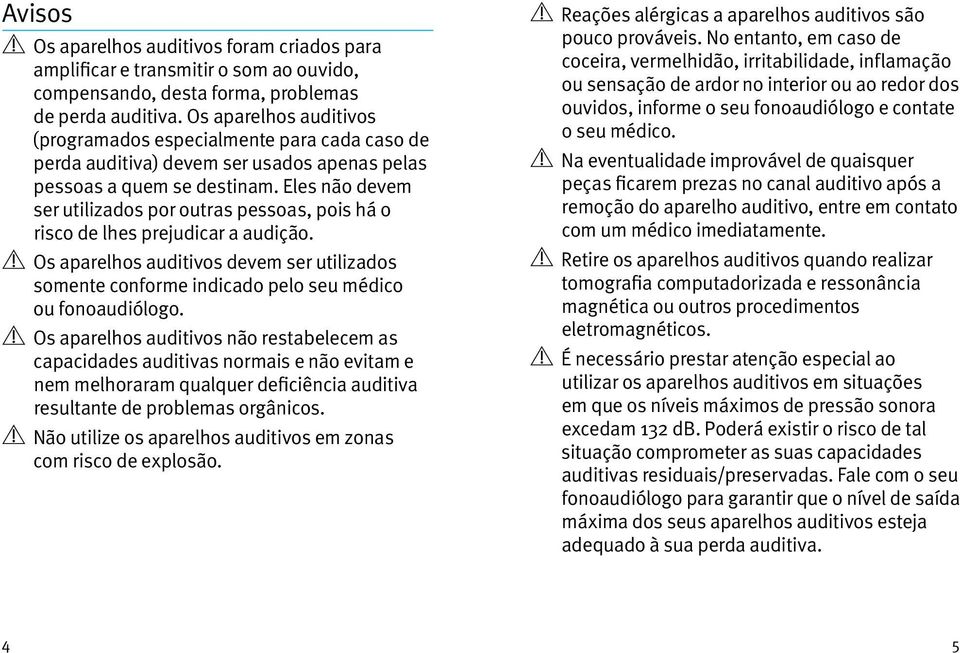 Eles não devem ser utilizados por outras pessoas, pois há o risco de lhes prejudicar a audição. Os aparelhos auditivos devem ser utilizados somente conforme indicado pelo seu médico ou fonoaudiólogo.