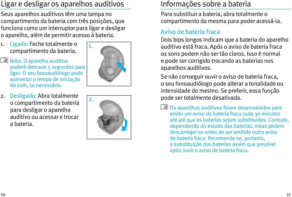 O seu fonoaudiólogo pode aumentar o tempo de iniciação do som, se necessário. 2. Desligado: Abra totalmente o compartimento da bateria para desligar o aparelho auditivo ou acessar e trocar a bateria.