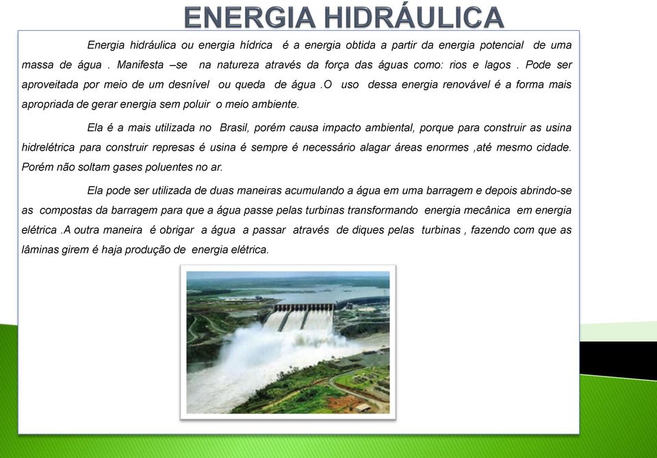Ela é a mais utilizada no Brasil, porém causa impacto ambiental, porque para construir as usina hidrelétrica para construir represas é usina é sempre é necessário alagar áreas enormes,até mesmo