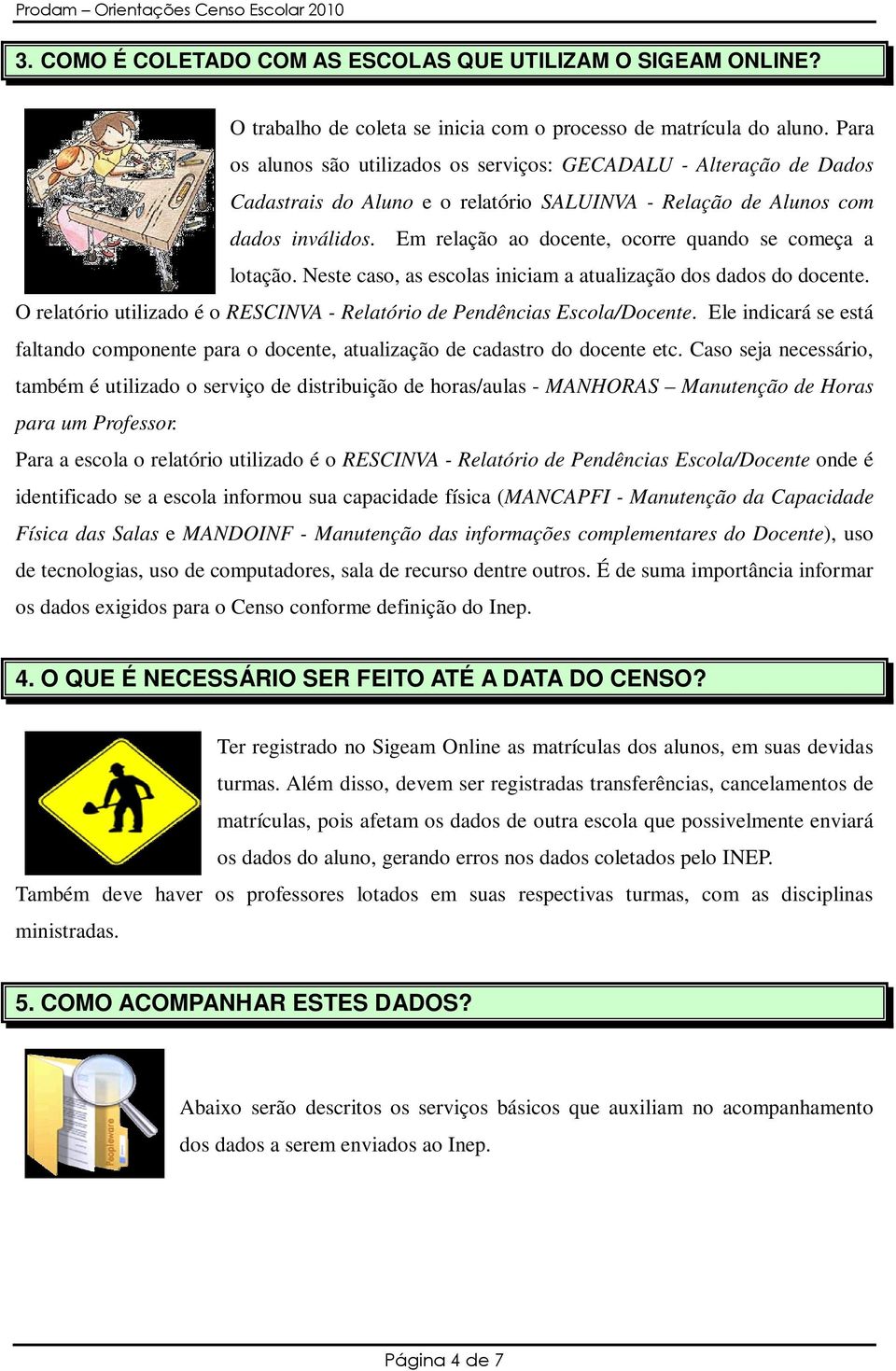 Em relação ao docente, ocorre quando se começa a lotação. Neste caso, as escolas iniciam a atualização dos dados do docente.