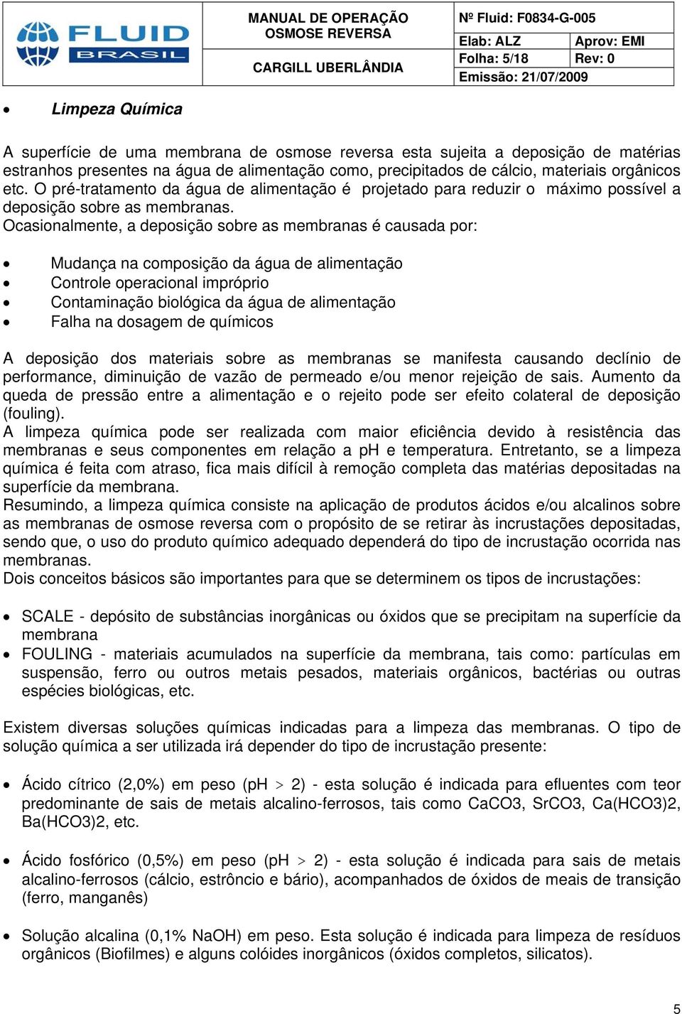 Ocasionalmente, a deposição sobre as membranas é causada por: Mudança na composição da água de alimentação Controle operacional impróprio Contaminação biológica da água de alimentação Falha na