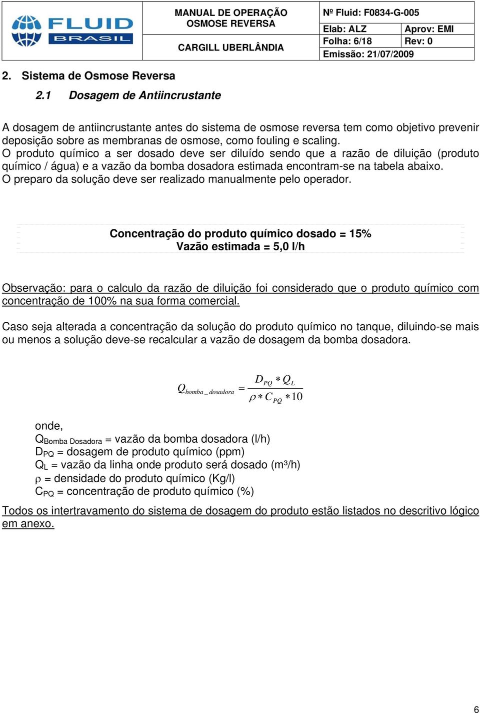 O produto químico a ser dosado deve ser diluído sendo que a razão de diluição (produto químico / água) e a vazão da bomba dosadora estimada encontram-se na tabela abaixo.