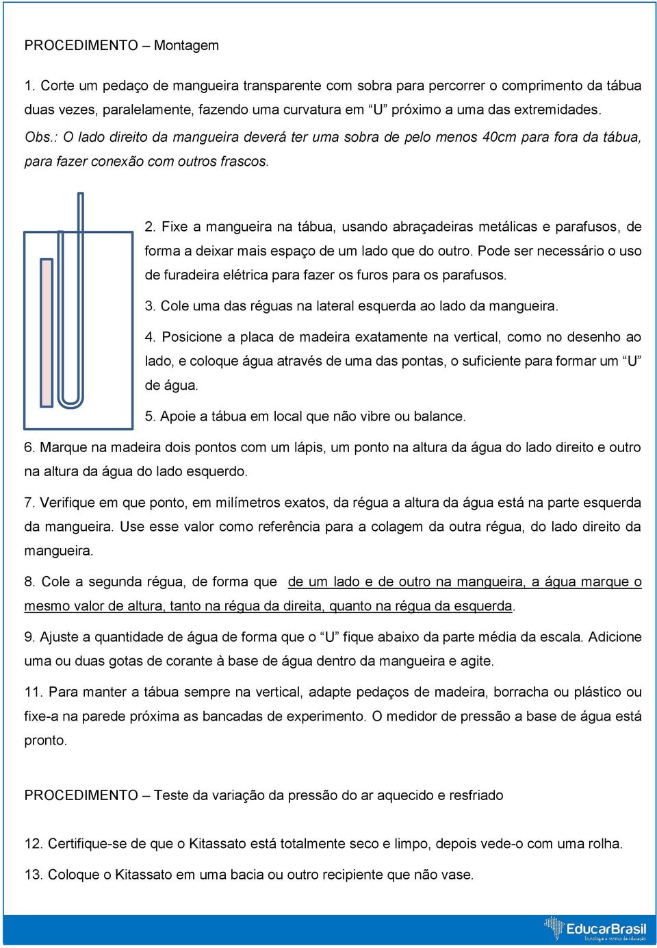 Fixe a mangueira na tábua, usando abraçadeiras metálicas e parafusos, de forma a deixar mais espaço de um lado que do outro.