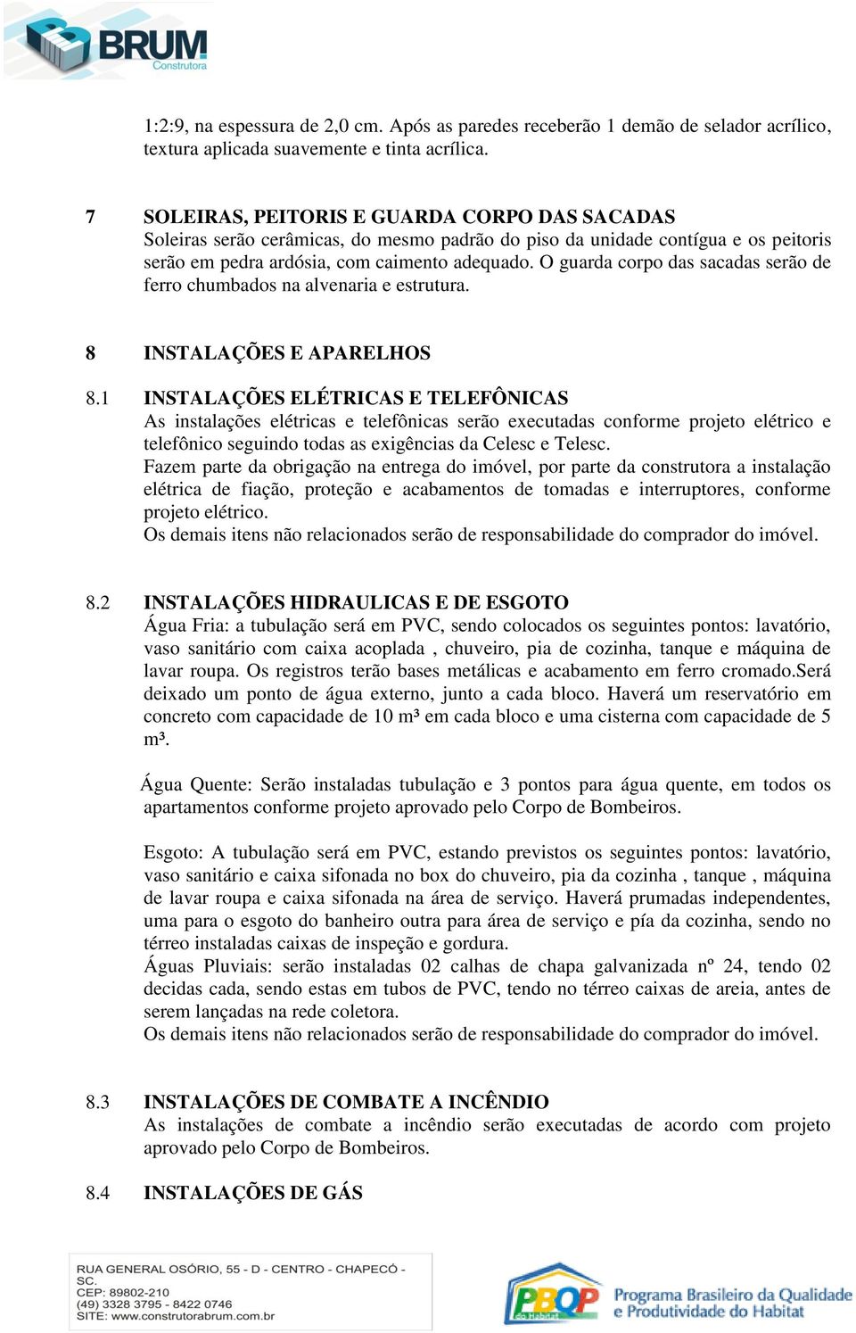 O guarda corpo das sacadas serão de ferro chumbados na alvenaria e estrutura. 8 INSTALAÇÕES E APARELHOS 8.