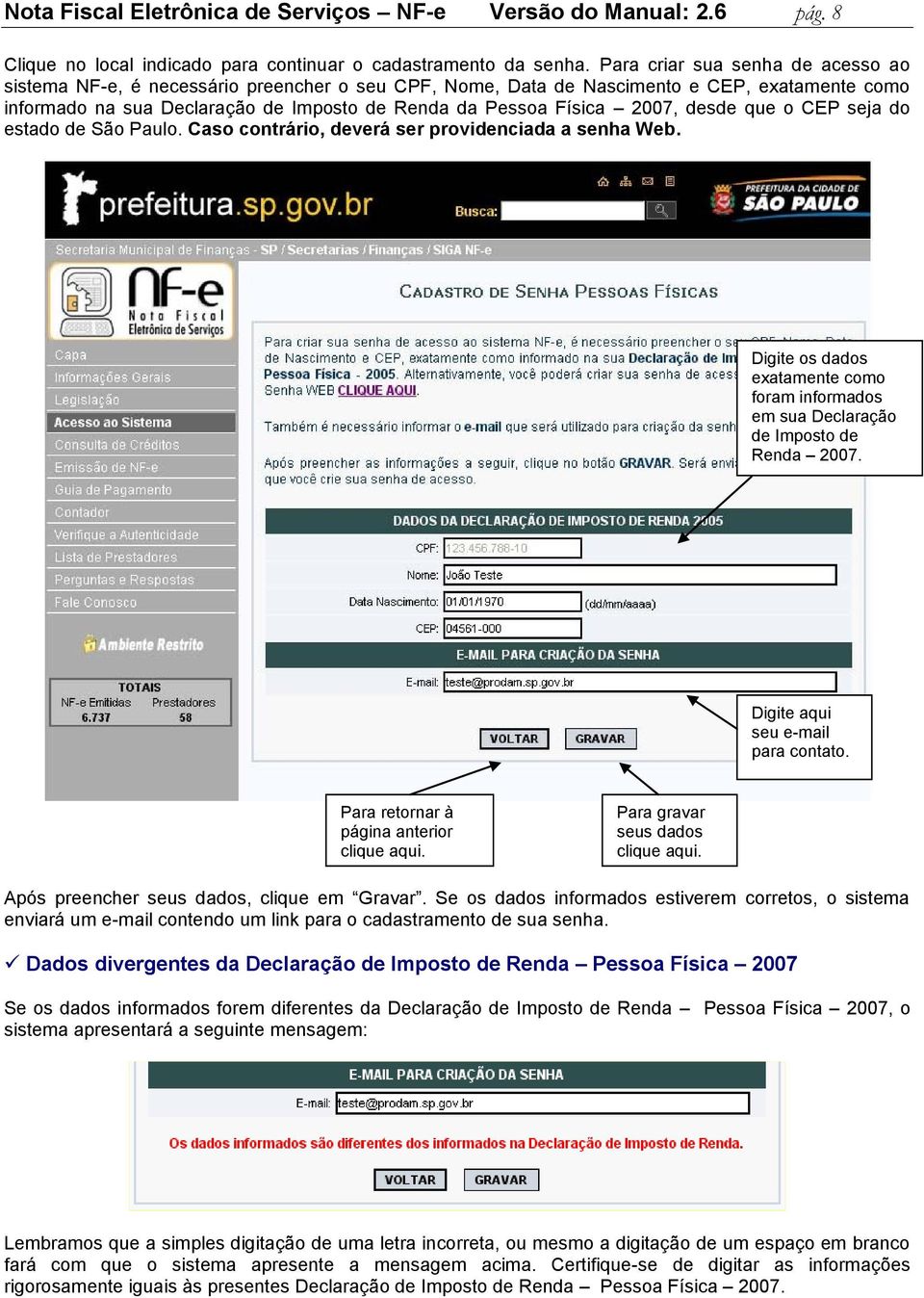 2007, desde que o CEP seja do estado de São Paulo. Caso contrário, deverá ser providenciada a senha Web. Digite os dados exatamente como foram informados em sua Declaração de Imposto de Renda 2007.