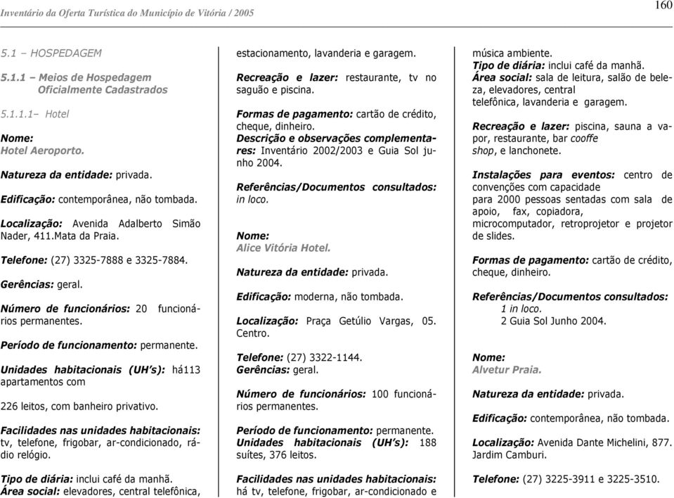 Unidades habitacionais (UH s): há113 apartamentos com 226 leitos, com banheiro privativo. Facilidades nas unidades habitacionais: tv, telefone, frigobar, ar-condicionado, rádio relógio.