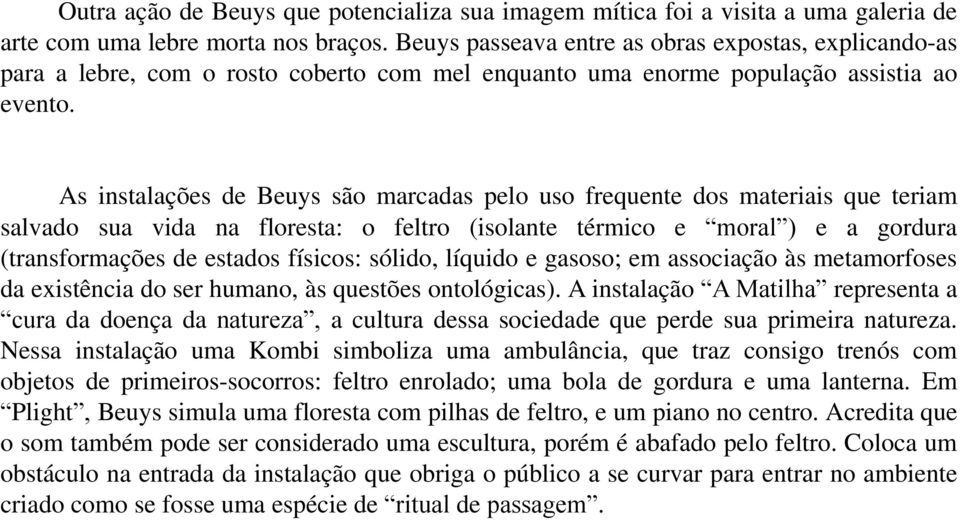 As instalações de Beuys são marcadas pelo uso frequente dos materiais que teriam salvado sua vida na floresta: o feltro (isolante térmico e moral ) e a gordura (transformações de estados físicos: