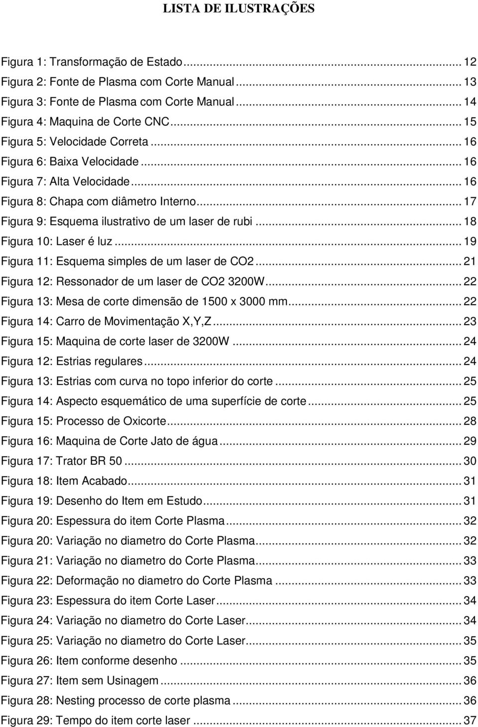 .. 18 Figura 10: Laser é luz... 19 Figura 11: Esquema simples de um laser de CO2... 21 Figura 12: Ressonador de um laser de CO2 3200W... 22 Figura 13: Mesa de corte dimensão de 1500 x 3000 mm.